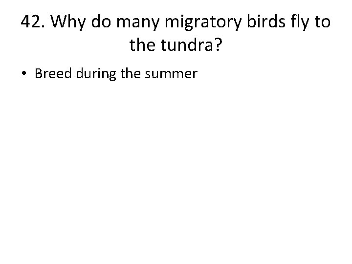 42. Why do many migratory birds fly to the tundra? • Breed during the