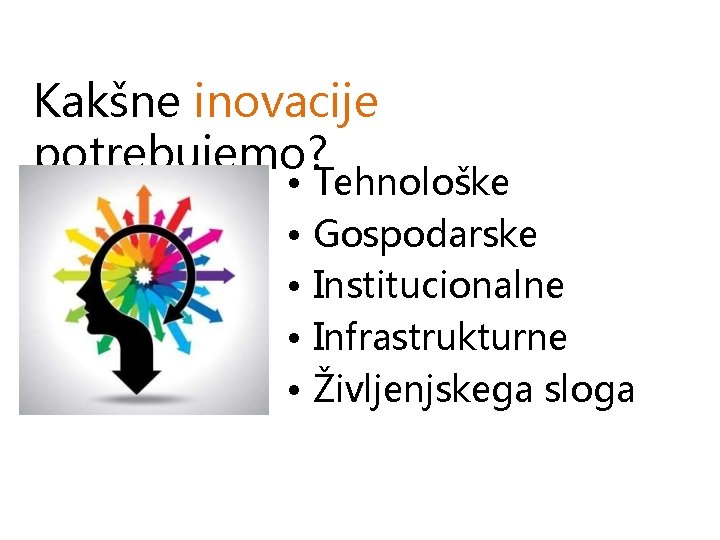 Kakšne inovacije potrebujemo? • • • Tehnološke Gospodarske Institucionalne Infrastrukturne Življenjskega sloga 