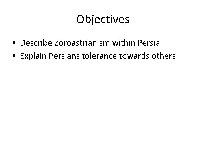 Objectives • Describe Zoroastrianism within Persia • Explain Persians tolerance towards others 