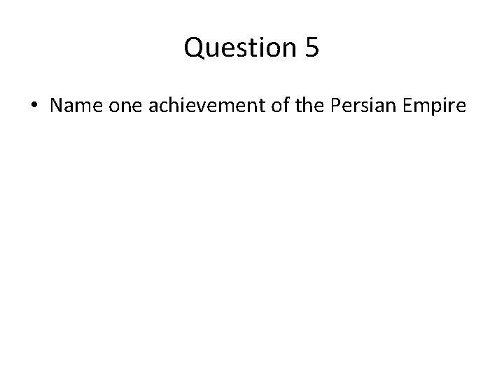 Question 5 • Name one achievement of the Persian Empire 