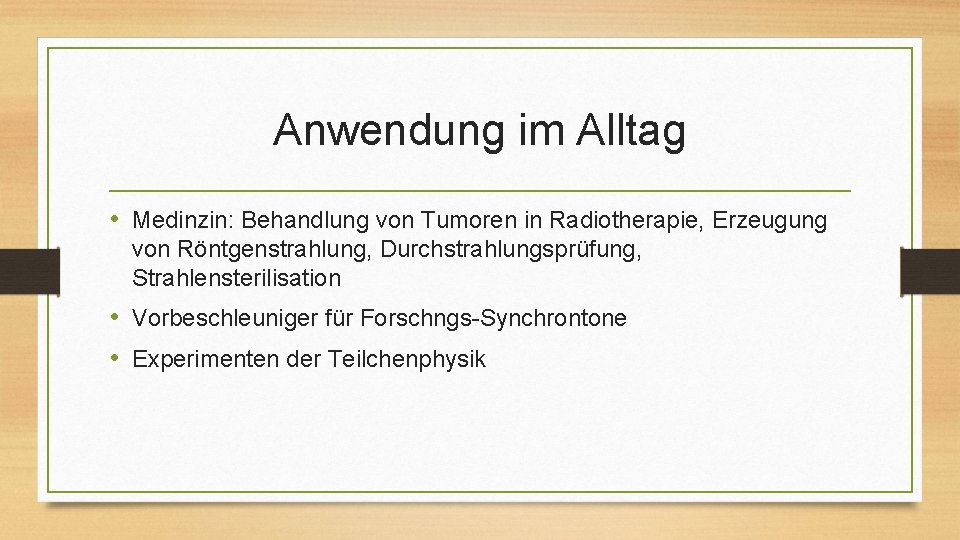 Anwendung im Alltag • Medinzin: Behandlung von Tumoren in Radiotherapie, Erzeugung von Röntgenstrahlung, Durchstrahlungsprüfung,