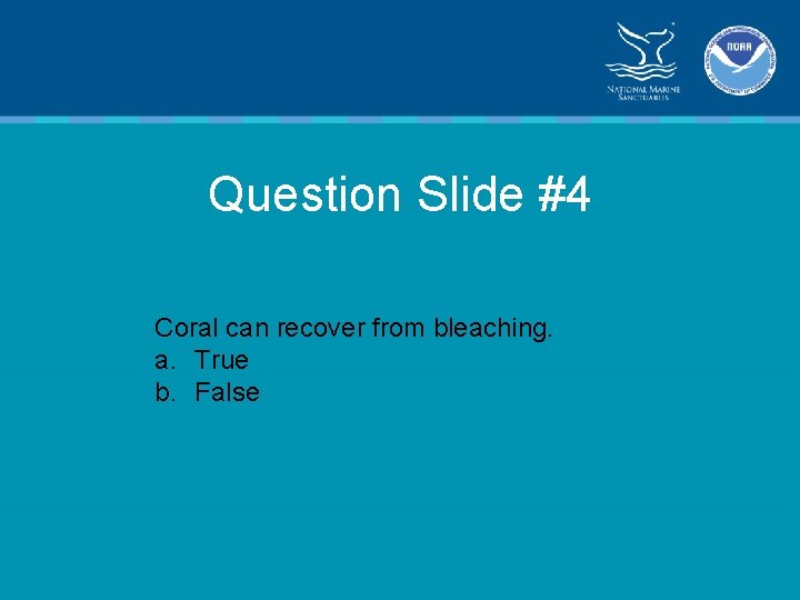 Question Slide #4 Coral can recover from bleaching. a. True b. False 