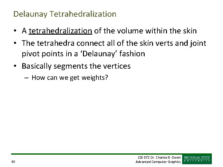 Delaunay Tetrahedralization • A tetrahedralization of the volume within the skin • The tetrahedra Delaunay Tetrahedralization • A tetrahedralization of the volume within the skin • The tetrahedra