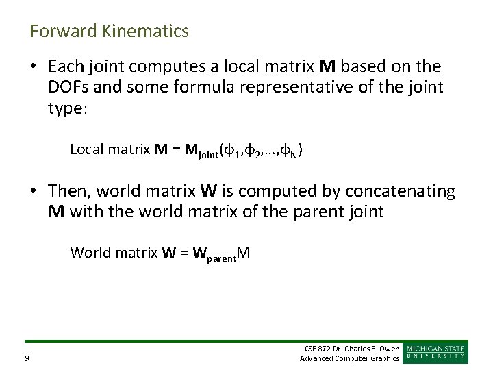 Forward Kinematics • Each joint computes a local matrix M based on the DOFs Forward Kinematics • Each joint computes a local matrix M based on the DOFs