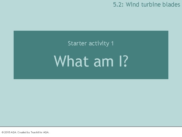 5. 2: Wind turbine blades Starter activity 1 What am I? © 2015 AQA.