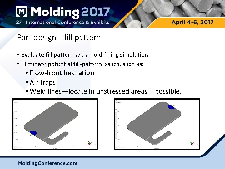 Part design—fill pattern • Evaluate fill pattern with mold-filling simulation. • Eliminate potential fill-pattern