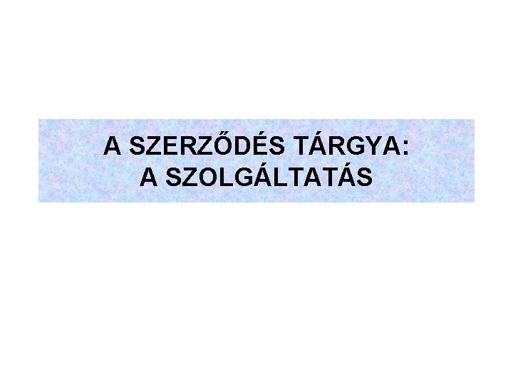 A SZERZŐDÉS TÁRGYA: A SZOLGÁLTATÁS 