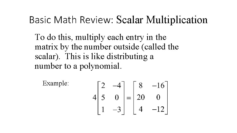 Basic Math Review: Scalar Multiplication To do this, multiply each entry in the matrix Basic Math Review: Scalar Multiplication To do this, multiply each entry in the matrix