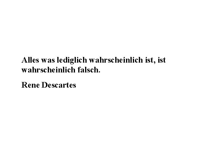 Alles was lediglich wahrscheinlich ist, ist wahrscheinlich falsch. Rene Descartes 