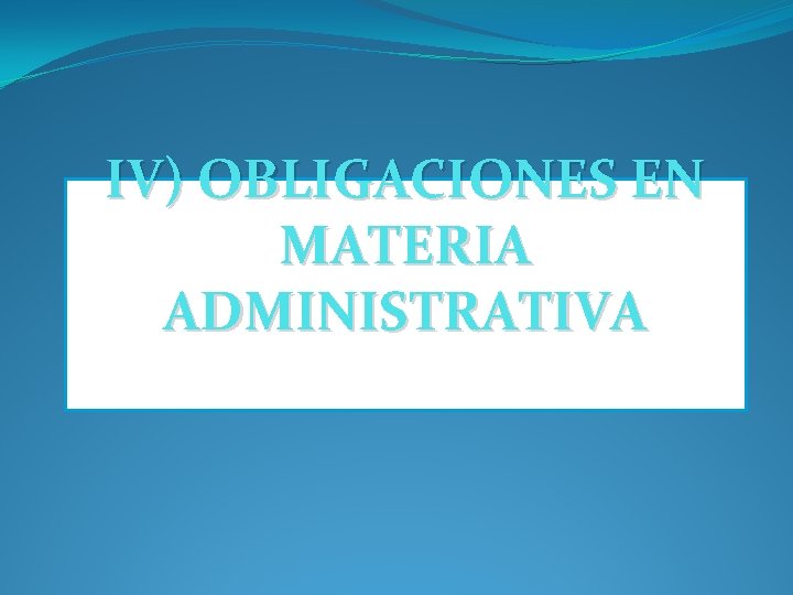 IV) OBLIGACIONES EN MATERIA ADMINISTRATIVA 