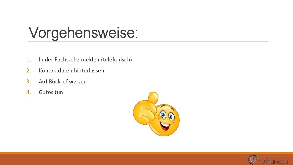 Vorgehensweise: 1. In der Fachstelle melden (telefonisch) 2. Kontaktdaten hinterlassen 3. Auf Rückruf warten