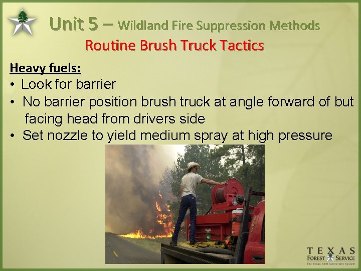 Unit 5 – Wildland Fire Suppression Methods Routine Brush Truck Tactics Heavy fuels: •