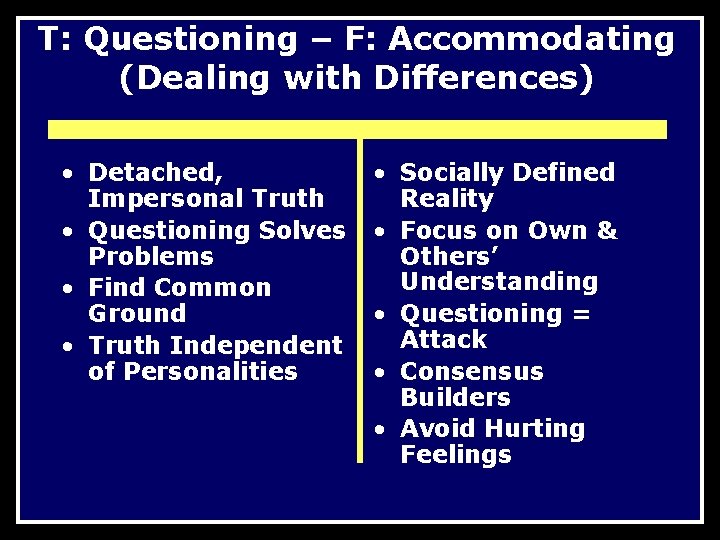 T: Questioning – F: Accommodating (Dealing with Differences) • Detached, Impersonal Truth • Questioning