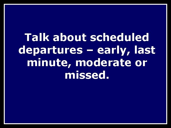 Talk about scheduled departures – early, last minute, moderate or missed. 