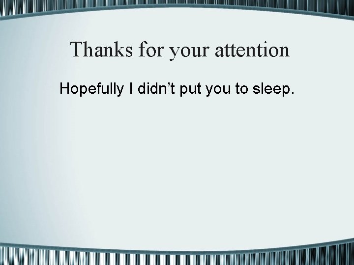 Thanks for your attention Hopefully I didn’t put you to sleep. 