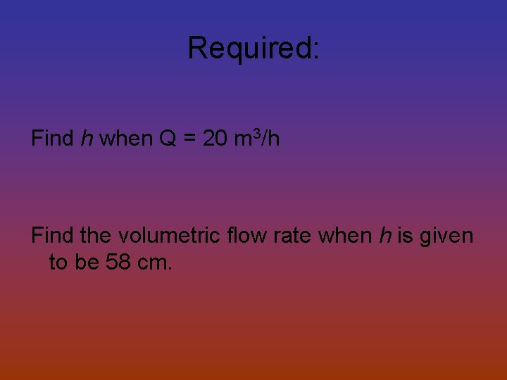 Required: Find h when Q = 20 m 3/h Find the volumetric flow rate