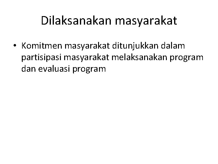 Dilaksanakan masyarakat • Komitmen masyarakat ditunjukkan dalam partisipasi masyarakat melaksanakan program dan evaluasi program