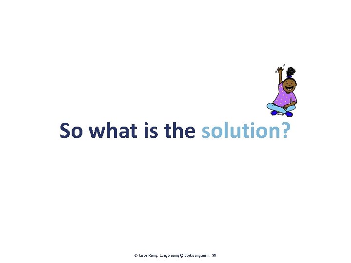 So what is the solution? Lucy Küng. Lucy. kueng@lucykueng. com. 36 