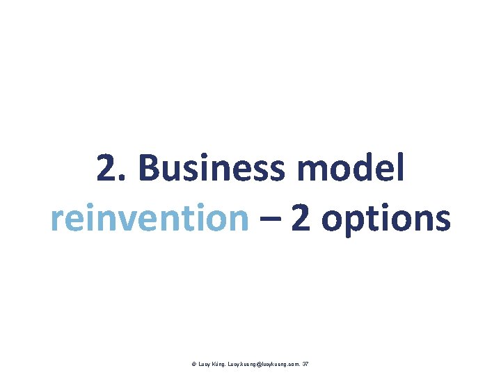 2. Business model reinvention – 2 options Lucy Küng. Lucy. kueng@lucykueng. com. 37 