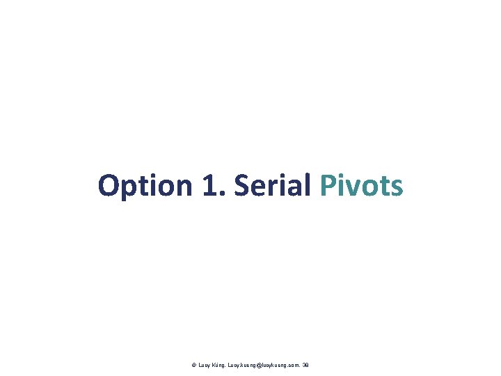 Option 1. Serial Pivots Lucy Küng. Lucy. kueng@lucykueng. com. 38 