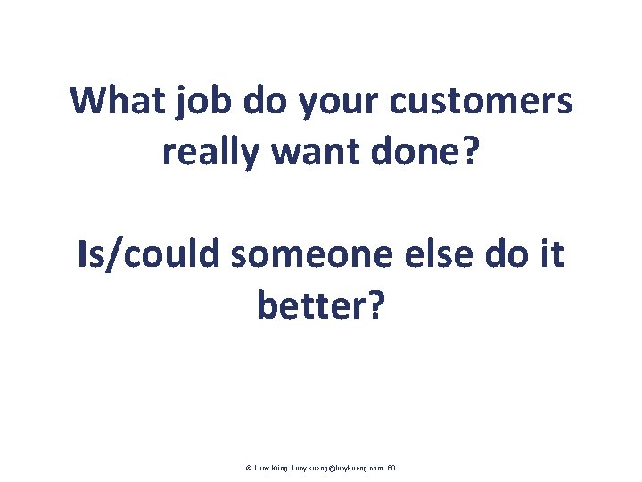What job do your customers really want done? Is/could someone else do it better?