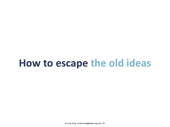 How to escape the old ideas Lucy Küng. Lucy. kueng@lucykueng. com. 53 