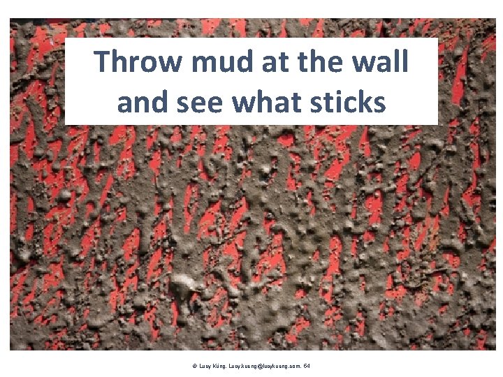 Throw mud at the wall and see what sticks Lucy Küng. Lucy. kueng@lucykueng. com.