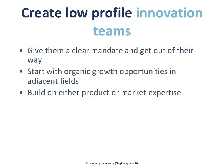 Create low profile innovation teams • Give them a clear mandate and get out