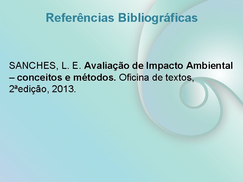 Referências Bibliográficas SANCHES, L. E. Avaliação de Impacto Ambiental – conceitos e métodos. Oficina
