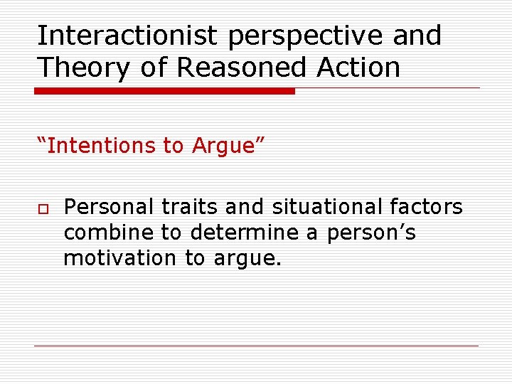 Interactionist perspective and Theory of Reasoned Action “Intentions to Argue” o Personal traits and