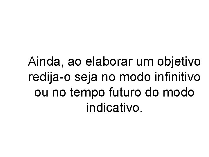 Ainda, ao elaborar um objetivo redija-o seja no modo infinitivo ou no tempo futuro