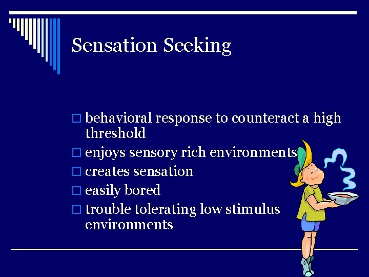 Sensation Seeking o behavioral response to counteract a high threshold o enjoys sensory rich