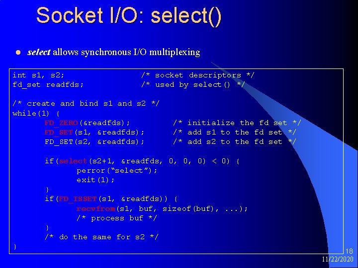 Socket I/O: select() l select allows synchronous I/O multiplexing int s 1, s 2;