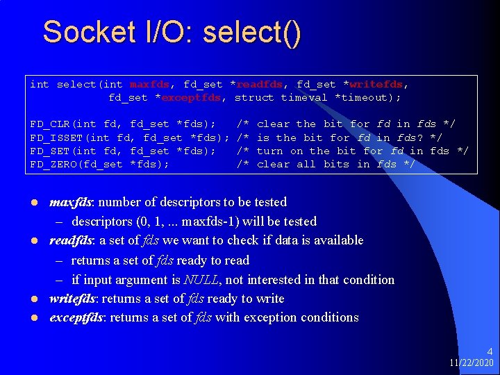 Socket I/O: select() int select(int maxfds, fd_set *readfds, fd_set *writefds, fd_set *exceptfds, struct timeval