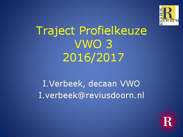 Traject Profielkeuze VWO 3 2016/2017 I. Verbeek, decaan VWO I. verbeek@reviusdoorn. nl 