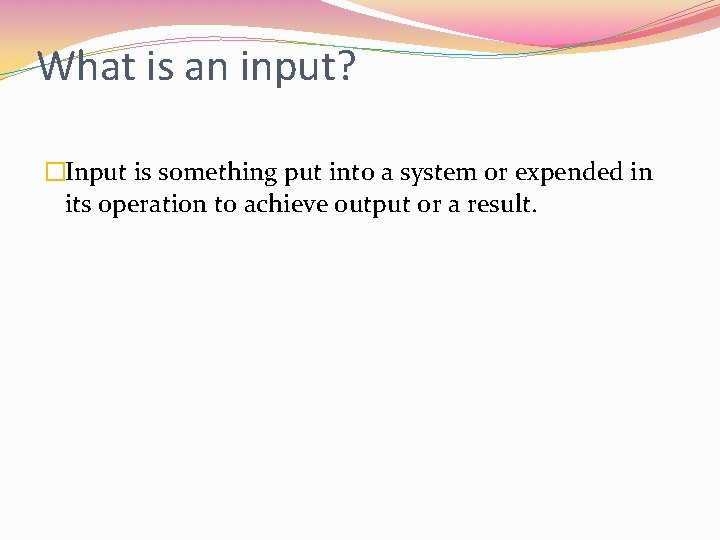 What is an input? �Input is something put into a system or expended in