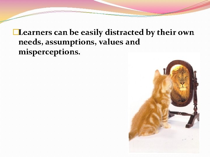 �Learners can be easily distracted by their own needs, assumptions, values and misperceptions. 