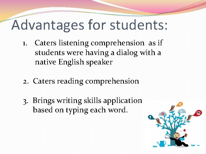 Advantages for students: 1. Caters listening comprehension as if students were having a dialog