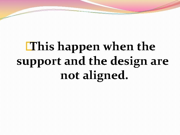 � This happen when the support and the design are not aligned. 