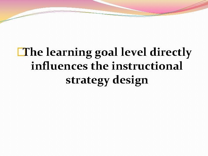 �The learning goal level directly influences the instructional strategy design 