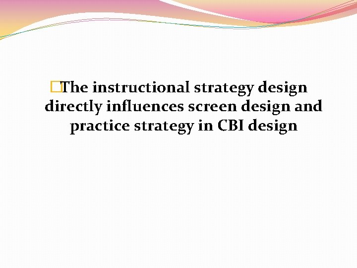 �The instructional strategy design directly influences screen design and practice strategy in CBI design
