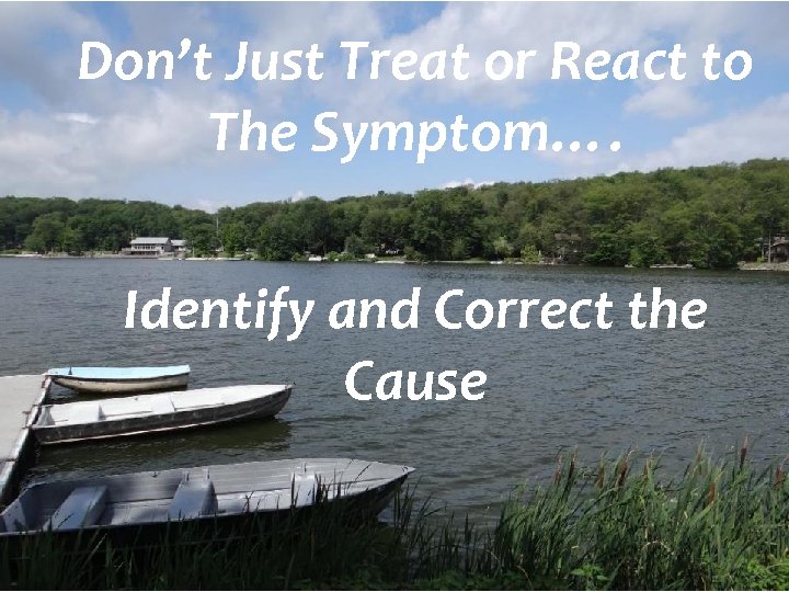 Don’t Just Treat or React to The Symptom…. Identify and Correct the Cause 