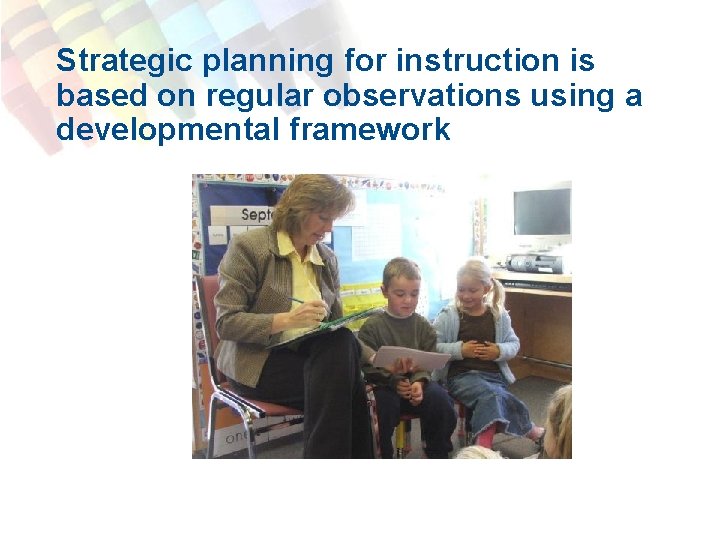 Strategic planning for instruction is based on regular observations using a developmental framework 