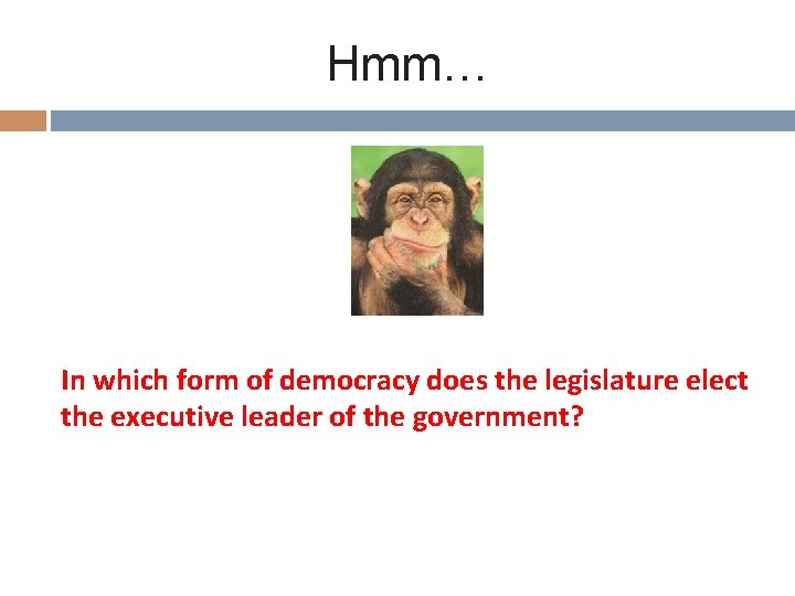 Hmm… In which form of democracy does the legislature elect the executive leader of