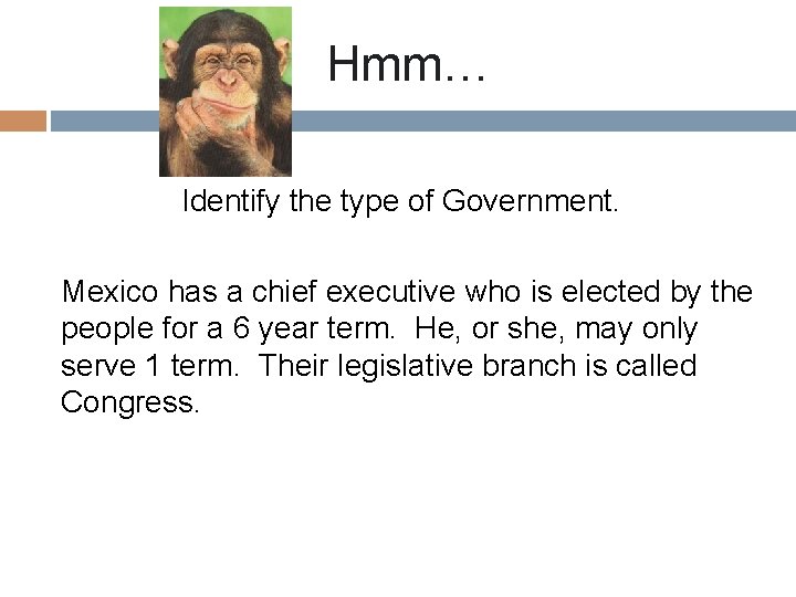 Hmm… Identify the type of Government. Mexico has a chief executive who is elected