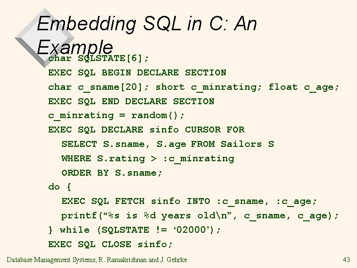 Embedding SQL in C: An Example char SQLSTATE[6]; EXEC SQL BEGIN DECLARE SECTION char