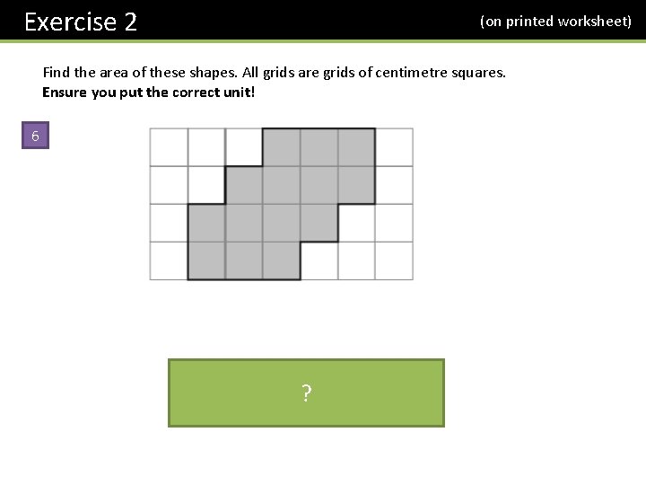 Exercise 2 (on printed worksheet) Find the area of these shapes. All grids are
