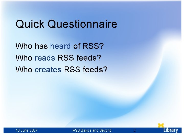 Quick Questionnaire Who has heard of RSS? Who reads RSS feeds? Who creates RSS
