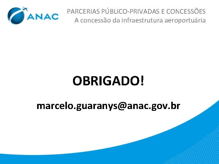 PARCERIAS PÚBLICO-PRIVADAS E CONCESSÕES A concessão da infraestrutura aeroportuária OBRIGADO! marcelo. guaranys@anac. gov. br
