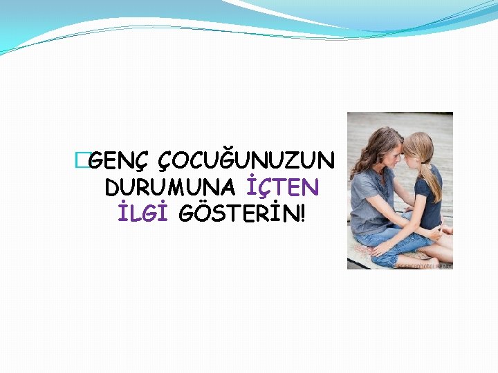 �GENÇ ÇOCUĞUNUZUN DURUMUNA İÇTEN İLGİ GÖSTERİN! 